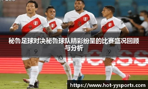 秘鲁足球对决秘鲁球队精彩纷呈的比赛盛况回顾与分析
